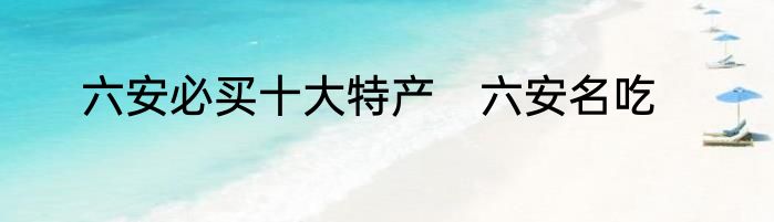 六安必买十大特产　六安名吃