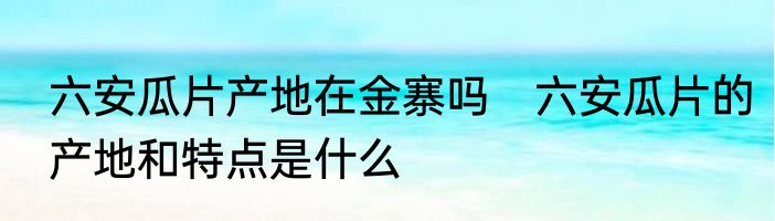六安瓜片产地在金寨吗　六安瓜片的产地和特点是什么
