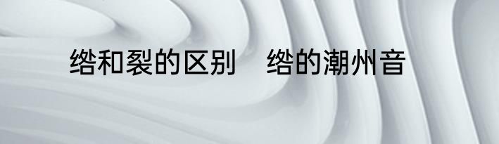 绺和裂的区别　绺的潮州音