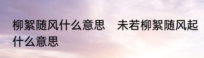 柳絮随风什么意思　未若柳絮随风起什么意思