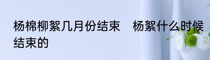 杨棉柳絮几月份结束　杨絮什么时候结束的