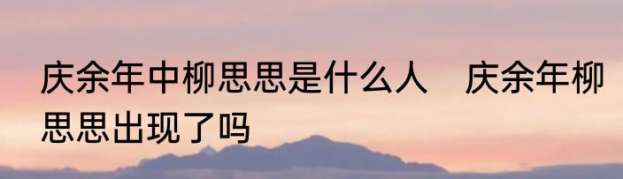 庆余年中柳思思是什么人　庆余年柳思思出现了吗