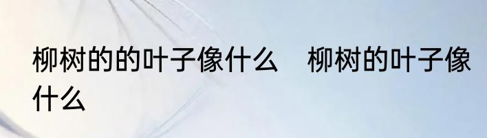 柳树的的叶子像什么　柳树的叶子像什么
