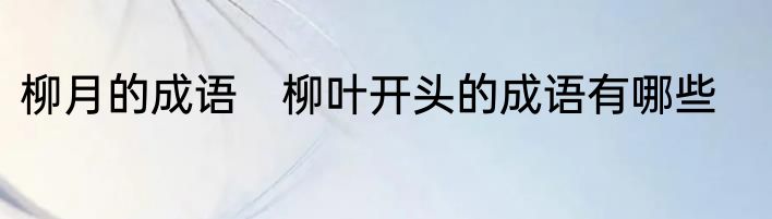 柳月的成语　柳叶开头的成语有哪些