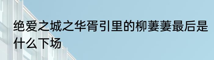 绝爱之城之华胥引里的柳萋萋最后是什么下场