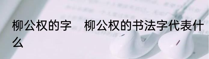 柳公权的字　柳公权的书法字代表什么