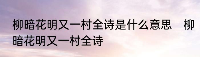 柳暗花明又一村全诗是什么意思　柳暗花明又一村全诗