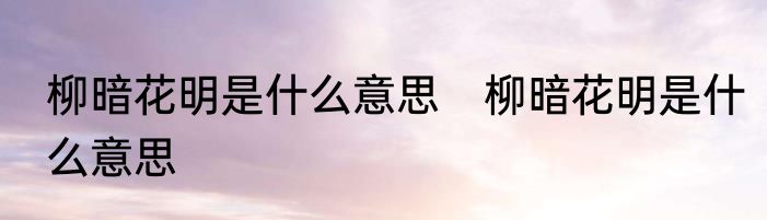 柳暗花明是什么意思　柳暗花明是什么意思