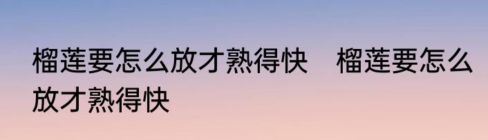 榴莲要怎么放才熟得快　榴莲要怎么放才熟得快
