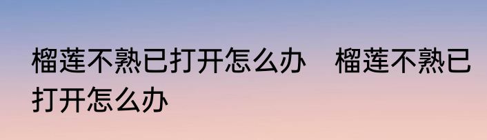 榴莲不熟已打开怎么办　榴莲不熟已打开怎么办