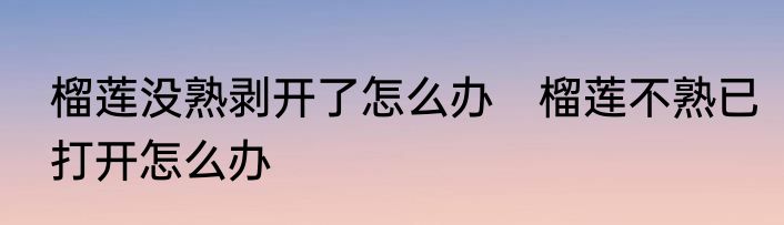 榴莲没熟剥开了怎么办　榴莲不熟已打开怎么办