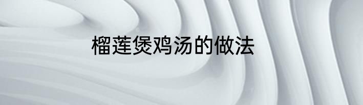 榴莲煲鸡汤的做法