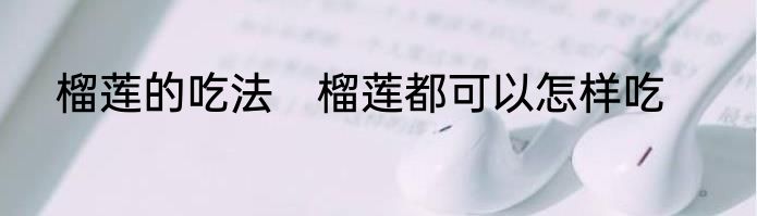 榴莲的吃法　榴莲都可以怎样吃