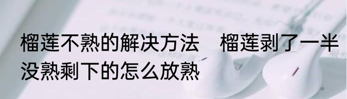 榴莲不熟的解决方法　榴莲剥了一半没熟剩下的怎么放熟