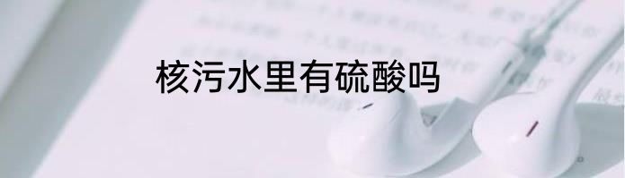 核污水里有硫酸吗