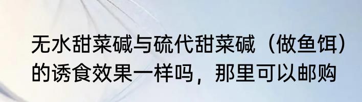 无水甜菜碱与硫代甜菜碱（做鱼饵）的诱食效果一样吗，那里可以邮购