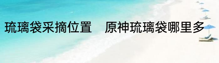 琉璃袋采摘位置　原神琉璃袋哪里多