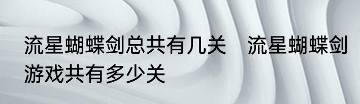 流星蝴蝶剑总共有几关　流星蝴蝶剑游戏共有多少关
