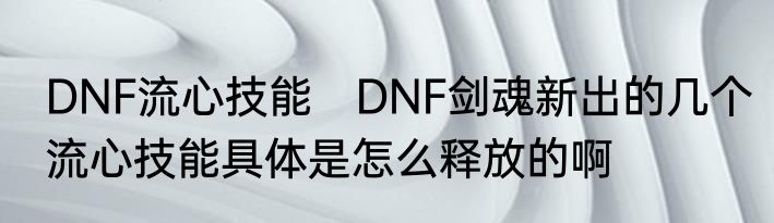 DNF流心技能　DNF剑魂新出的几个流心技能具体是怎么释放的啊