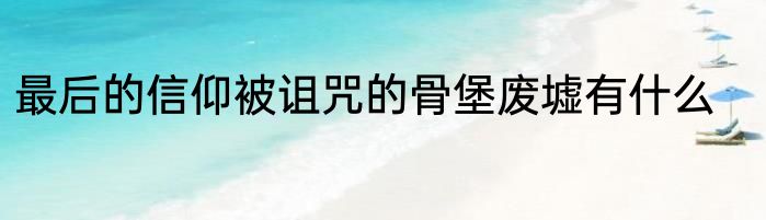 最后的信仰被诅咒的骨堡废墟有什么