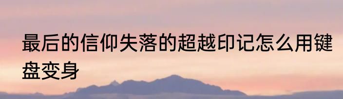 最后的信仰失落的超越印记怎么用键盘变身