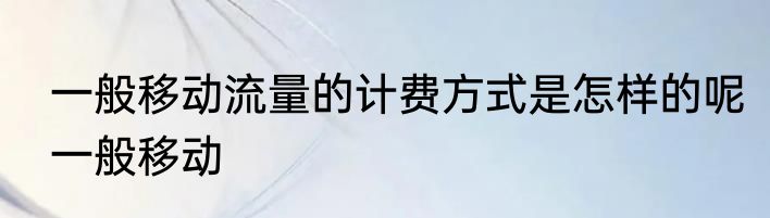 一般移动流量的计费方式是怎样的呢一般移动