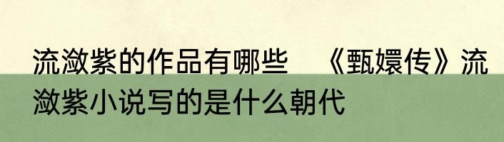 流潋紫的作品有哪些　《甄嬛传》流潋紫小说写的是什么朝代