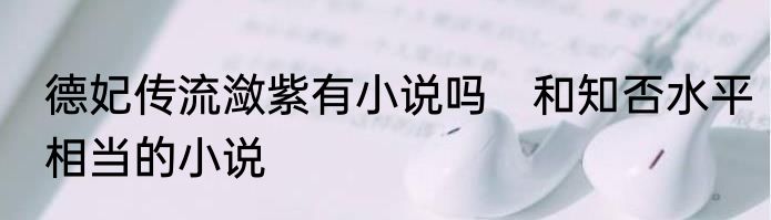 德妃传流潋紫有小说吗　和知否水平相当的小说