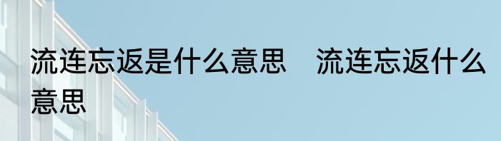 流连忘返是什么意思　流连忘返什么意思