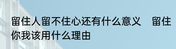 留住人留不住心还有什么意义　留住你我该用什么理由