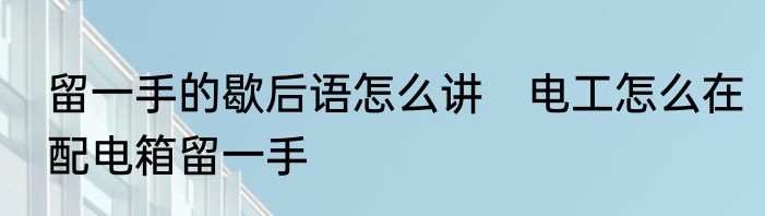 留一手的歇后语怎么讲　电工怎么在配电箱留一手