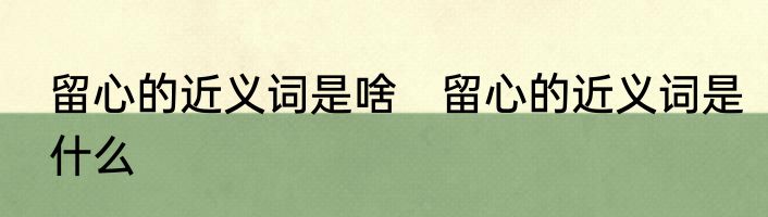 留心的近义词是啥　留心的近义词是什么
