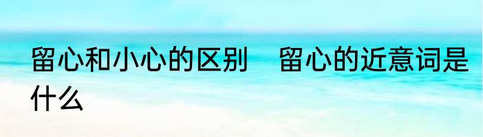 留心和小心的区别　留心的近意词是什么