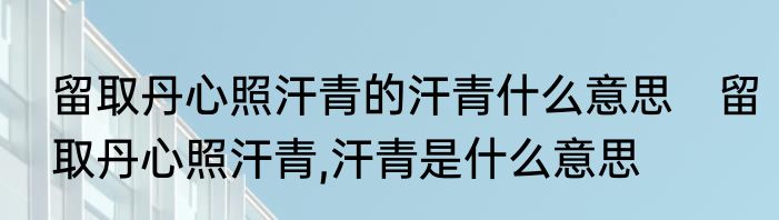 留取丹心照汗青的汗青什么意思　留取丹心照汗青,汗青是什么意思