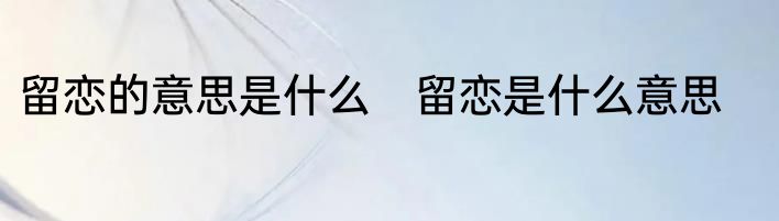 留恋的意思是什么　留恋是什么意思