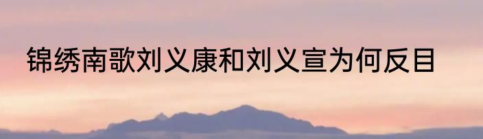 锦绣南歌刘义康和刘义宣为何反目