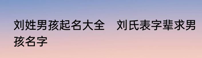 刘姓男孩起名大全　刘氏表字辈求男孩名字