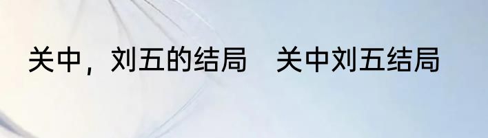 关中，刘五的结局　关中刘五结局