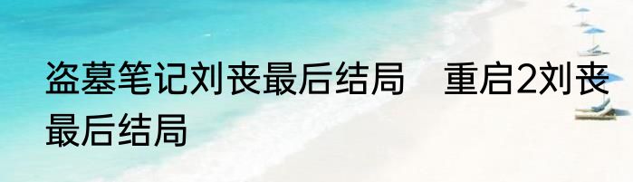 盗墓笔记刘丧最后结局　重启2刘丧最后结局