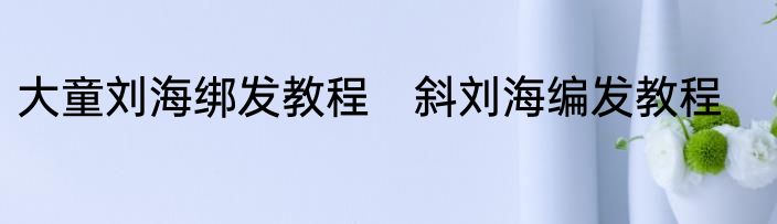 大童刘海绑发教程　斜刘海编发教程
