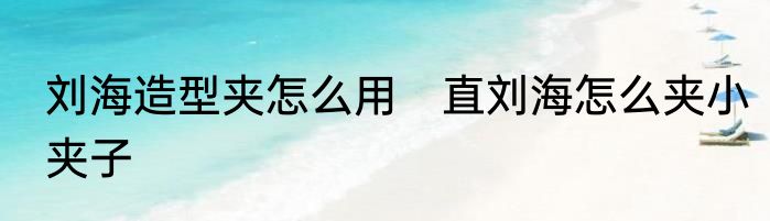 刘海造型夹怎么用　直刘海怎么夹小夹子