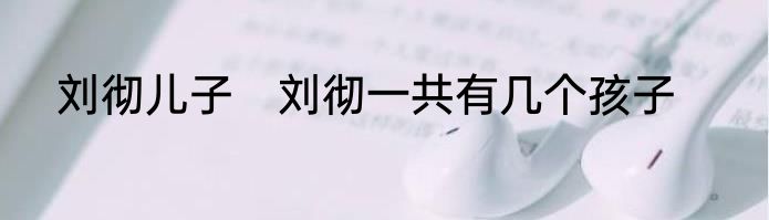 刘彻儿子　刘彻一共有几个孩子