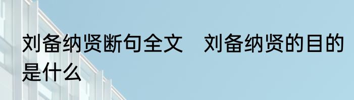 刘备纳贤断句全文　刘备纳贤的目的是什么