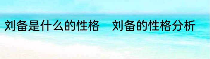 刘备是什么的性格　刘备的性格分析