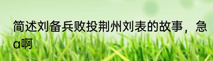 简述刘备兵败投荆州刘表的故事，急a啊