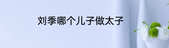 刘季哪个儿子做太子