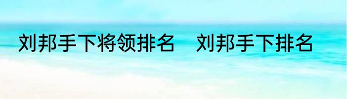 刘邦手下将领排名　刘邦手下排名