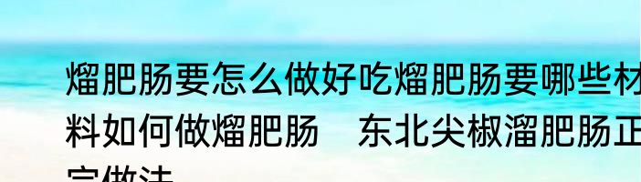 熘肥肠要怎么做好吃熘肥肠要哪些材料如何做熘肥肠　东北尖椒溜肥肠正宗做法