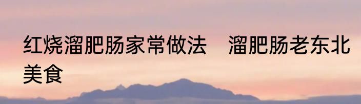 红烧溜肥肠家常做法　溜肥肠老东北美食