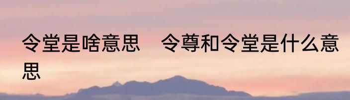 令堂是啥意思　令尊和令堂是什么意思